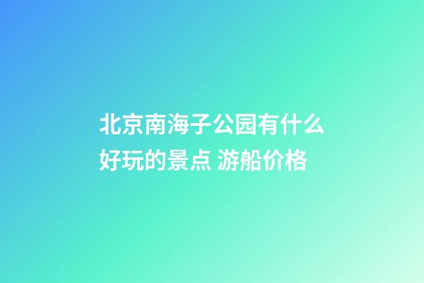 北京南海子公园有什么好玩的景点 游船价格